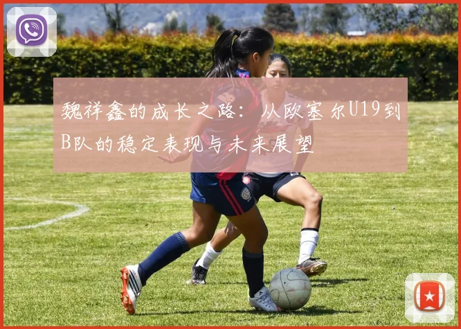魏祥鑫的成长之路：从欧塞尔U19到B队的稳定表现与未来展望