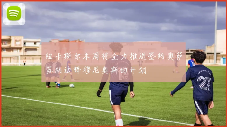 纽卡斯尔本周将全力推进签约奥萨苏纳边锋穆尼奥斯的计划