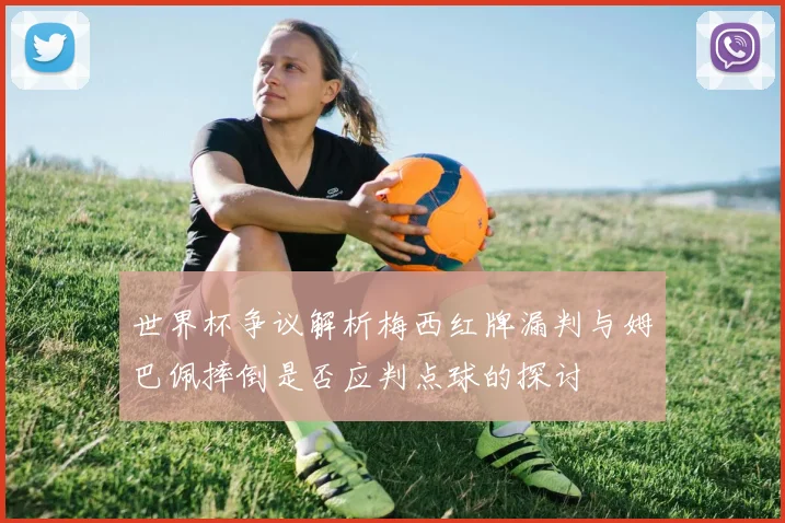 世界杯争议解析梅西红牌漏判与姆巴佩摔倒是否应判点球的探讨