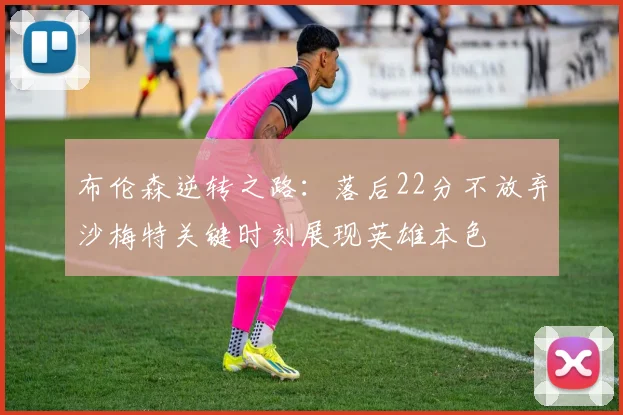布伦森逆转之路：落后22分不放弃沙梅特关键时刻展现英雄本色