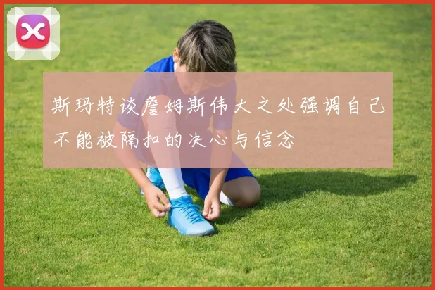 斯玛特谈詹姆斯伟大之处强调自己不能被隔扣的决心与信念