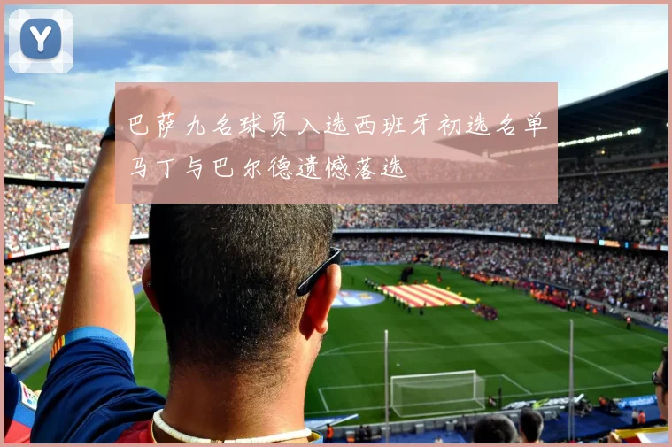 巴萨九名球员入选西班牙初选名单马丁与巴尔德遗憾落选