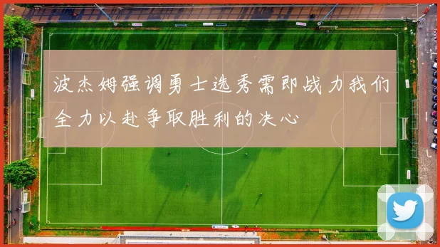 波杰姆强调勇士选秀需即战力我们全力以赴争取胜利的决心