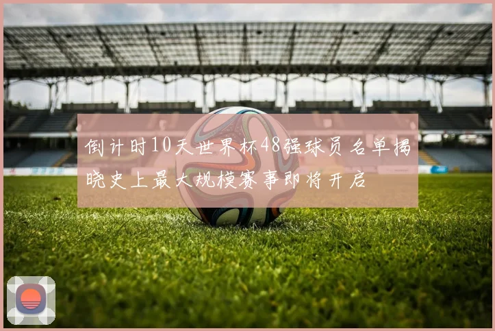 倒计时10天世界杯48强球员名单揭晓史上最大规模赛事即将开启