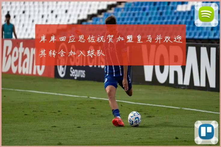 库库回应恩佐祝贺加盟皇马并欢迎其转会加入球队