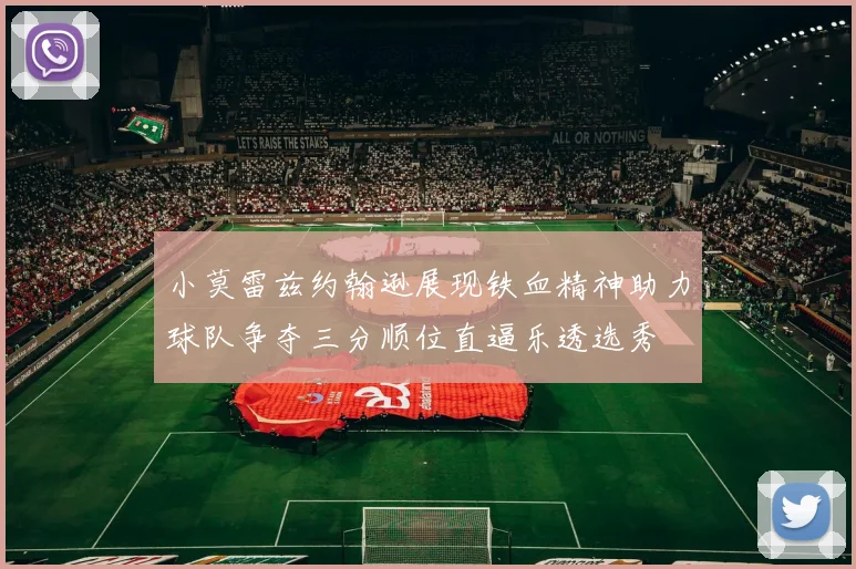 小莫雷兹约翰逊展现铁血精神助力球队争夺三分顺位直逼乐透选秀