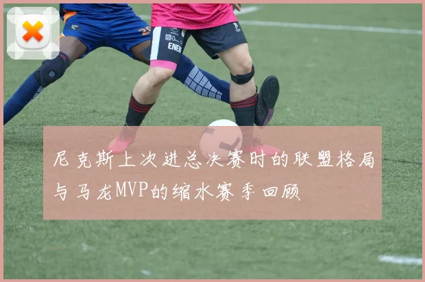 尼克斯上次进总决赛时的联盟格局与马龙MVP的缩水赛季回顾