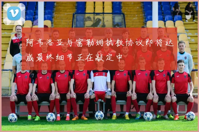 阿韦洛亚与富勒姆执教协议即将达成最终细节正在敲定中