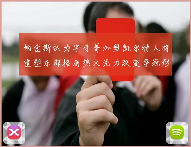 帕金斯认为字母哥加盟凯尔特人将重塑东部格局热火无力改变争冠形势