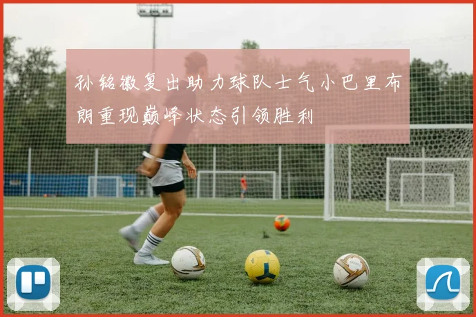 孙铭徽复出助力球队士气小巴里布朗重现巅峰状态引领胜利