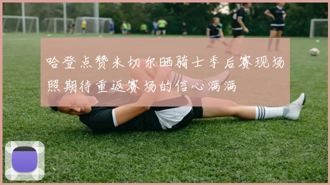 哈登点赞米切尔晒骑士季后赛现场照期待重返赛场的信心满满