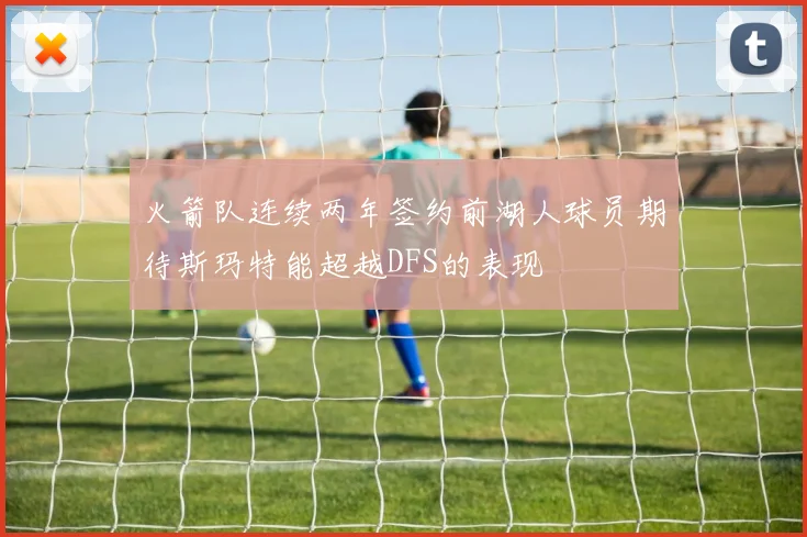 火箭队连续两年签约前湖人球员期待斯玛特能超越DFS的表现