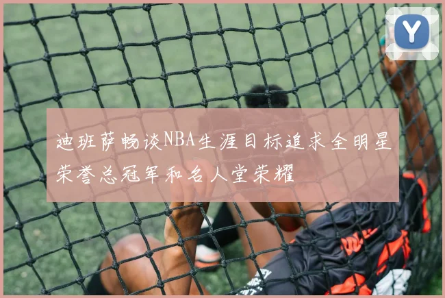 迪班萨畅谈NBA生涯目标追求全明星荣誉总冠军和名人堂荣耀