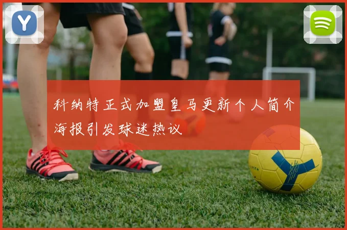 科纳特正式加盟皇马更新个人简介海报引发球迷热议