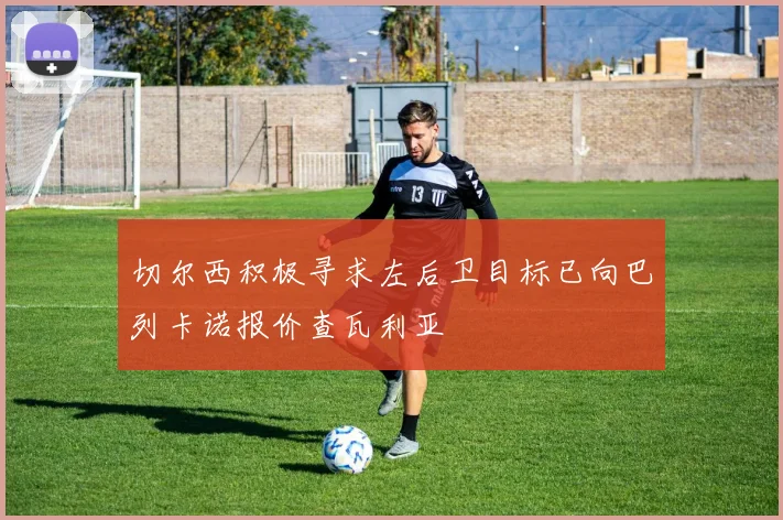 切尔西积极寻求左后卫目标已向巴列卡诺报价查瓦利亚