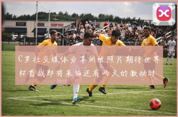 C罗社交媒体分享训练照片期待世界杯首战即将来临还有两天的激动时刻