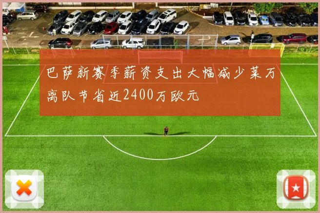 巴萨新赛季薪资支出大幅减少莱万离队节省近2400万欧元