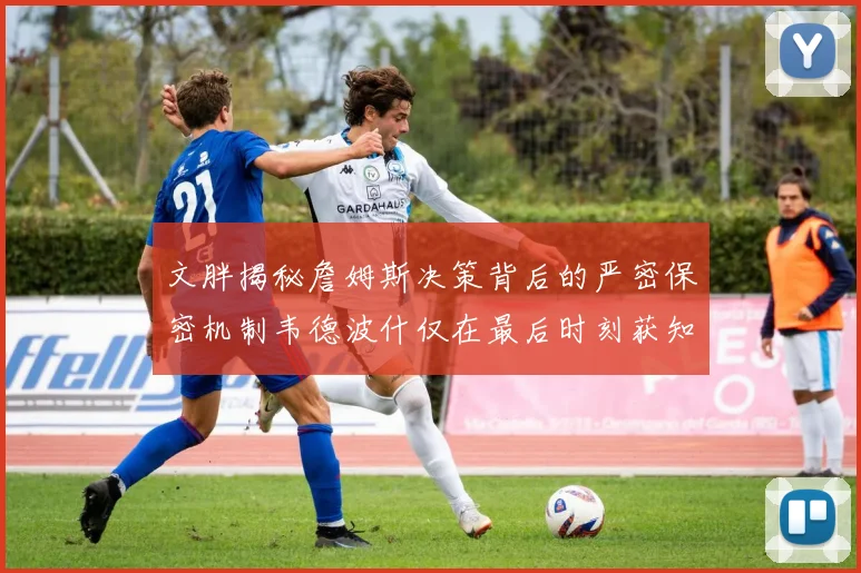 文胖揭秘詹姆斯决策背后的严密保密机制韦德波什仅在最后时刻获知消息