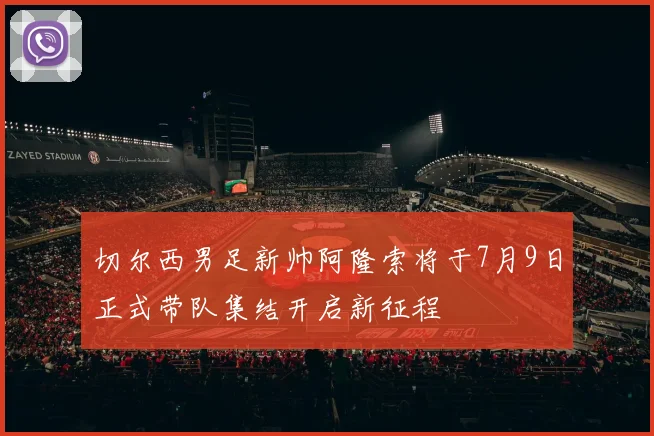 切尔西男足新帅阿隆索将于7月9日正式带队集结开启新征程